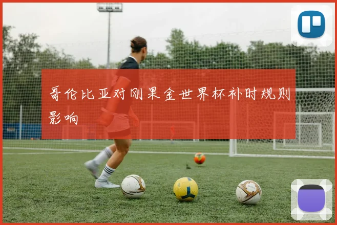 哥伦比亚对刚果金世界杯补时规则影响