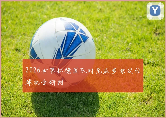 2026世界杯德国队对厄瓜多尔定位球机会研判
