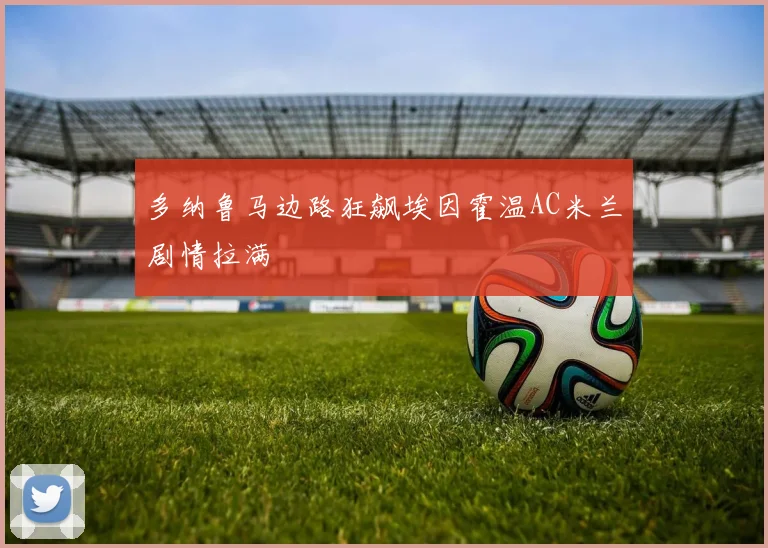 多纳鲁马边路狂飙埃因霍温AC米兰剧情拉满