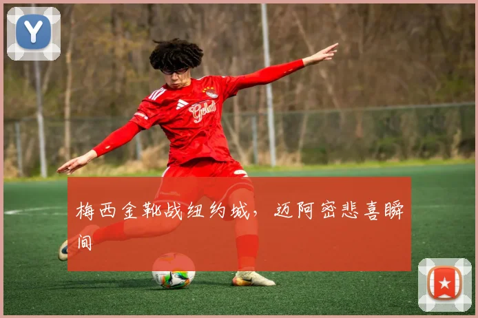 梅西金靴战纽约城，迈阿密悲喜瞬间