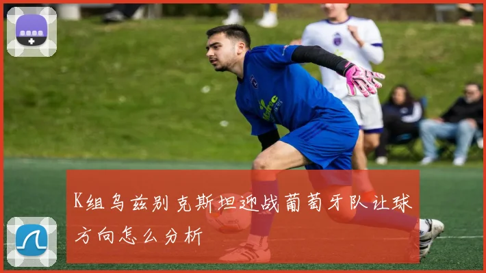 K组乌兹别克斯坦迎战葡萄牙队让球方向怎么分析