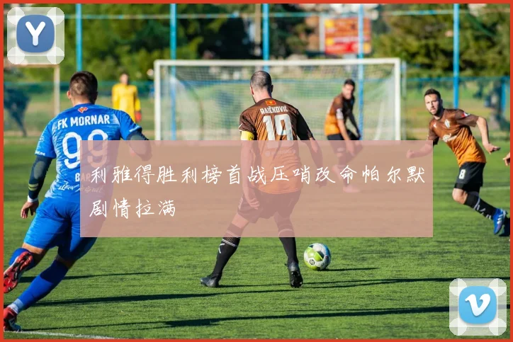 利雅得胜利榜首战压哨改命帕尔默剧情拉满