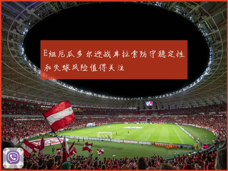 E组厄瓜多尔迎战库拉索防守稳定性和失球风险值得关注