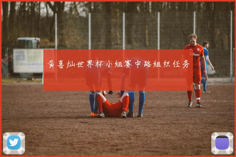 黄喜灿世界杯小组赛中路组织任务