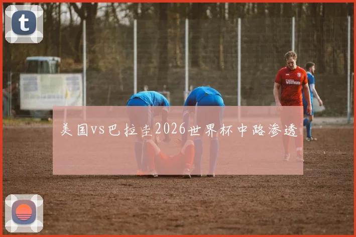 美国vs巴拉圭2026世界杯中路渗透