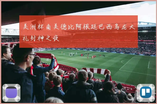 美洲杯南美德比阿根廷巴西乌龙大礼封神之夜