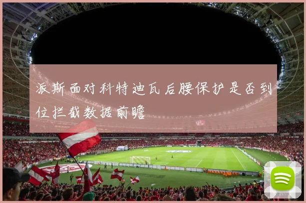 派斯面对科特迪瓦后腰保护是否到位拦截数据前瞻