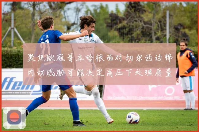 聚焦欧冠哥本哈根面对切尔西边锋内切威胁可能决定高压下处理质量