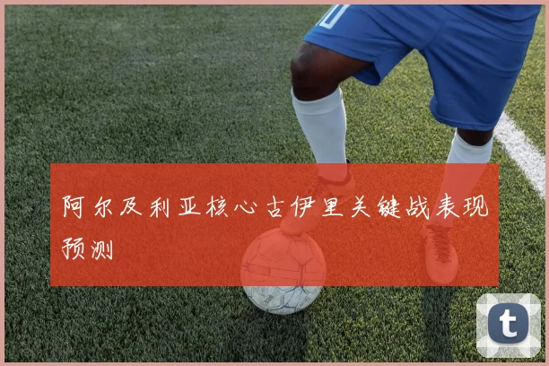 阿尔及利亚核心古伊里关键战表现预测