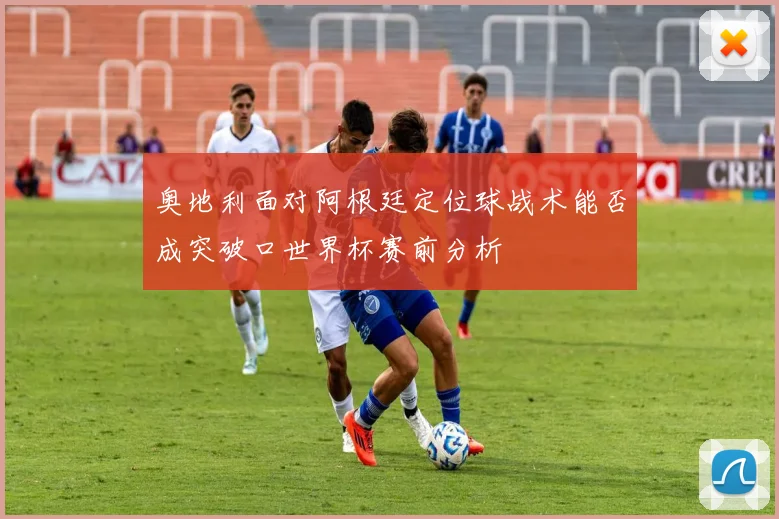 奥地利面对阿根廷定位球战术能否成突破口世界杯赛前分析