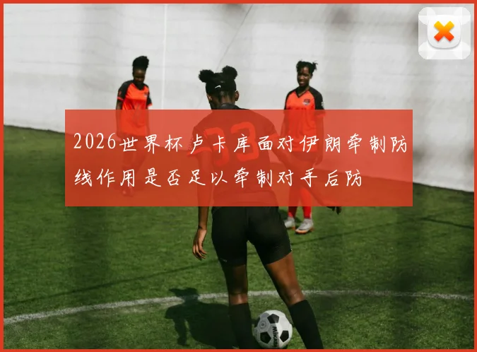 2026世界杯卢卡库面对伊朗牵制防线作用是否足以牵制对手后防
