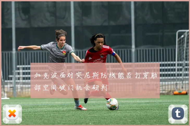加克波面对突尼斯防线能否打穿肋部空间破门机会研判