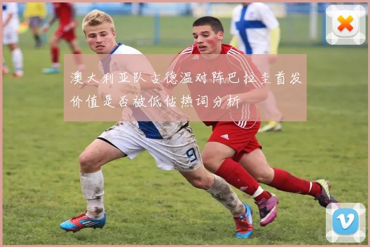 澳大利亚队古德温对阵巴拉圭首发价值是否被低估热词分析