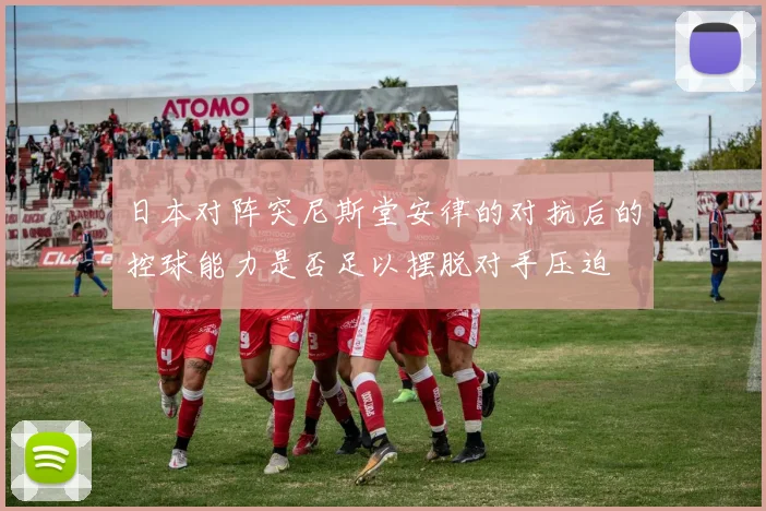 日本对阵突尼斯堂安律的对抗后的控球能力是否足以摆脱对手压迫