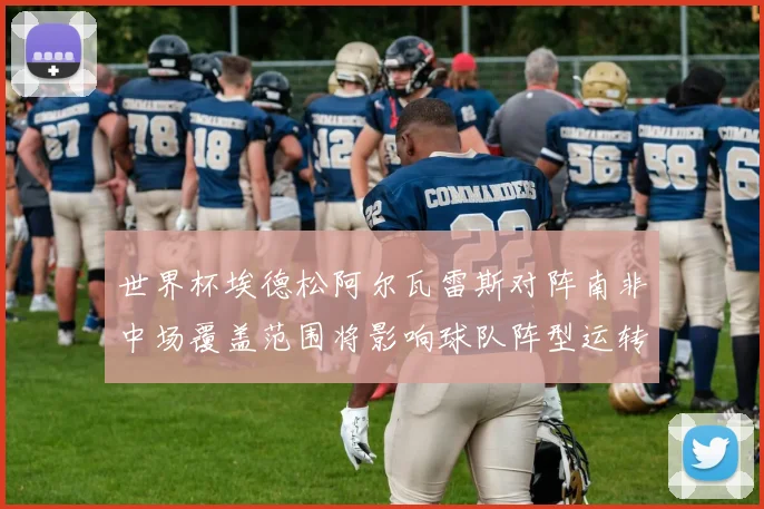 世界杯埃德松阿尔瓦雷斯对阵南非中场覆盖范围将影响球队阵型运转