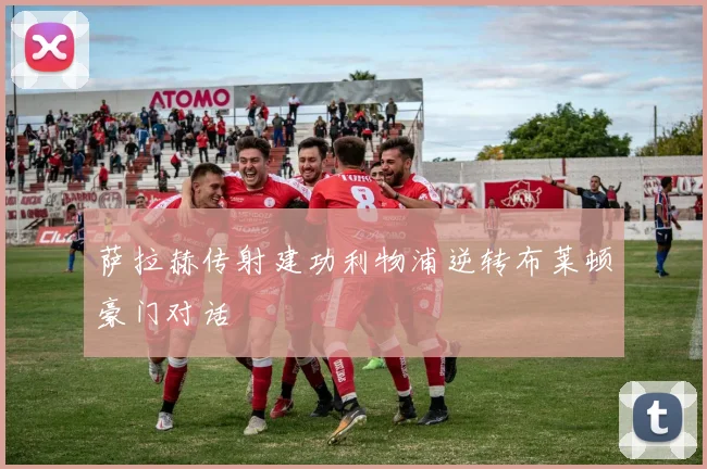 萨拉赫传射建功利物浦逆转布莱顿豪门对话