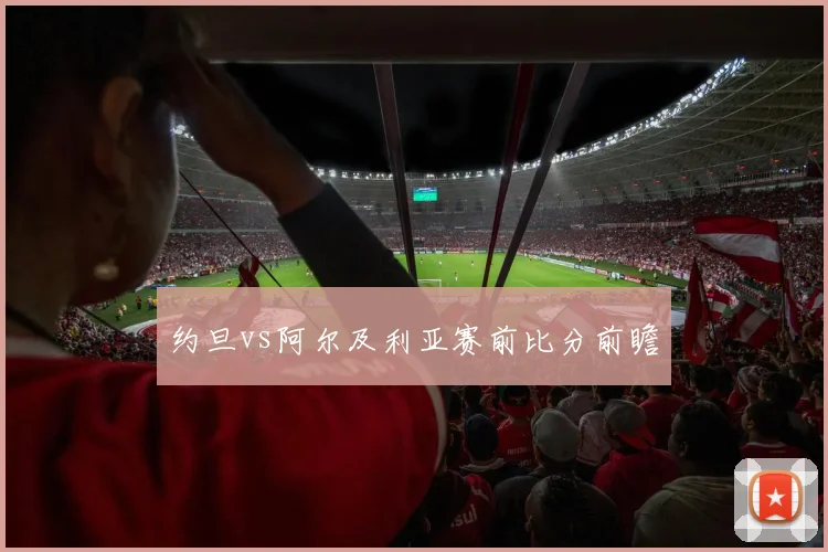 约旦vs阿尔及利亚赛前比分前瞻