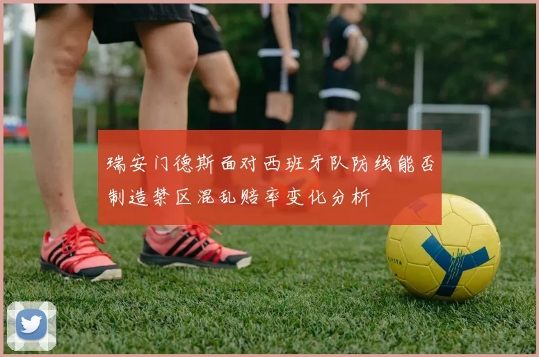 瑞安门德斯面对西班牙队防线能否制造禁区混乱赔率变化分析
