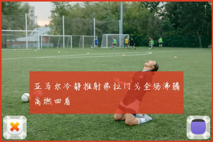 亚马尔冷静推射弗拉门戈全场沸腾高燃回看