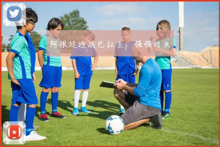 阿根廷迎战巴拉圭，强强对决