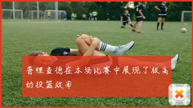 普理查德在本场比赛中展现了极高的投篮效率