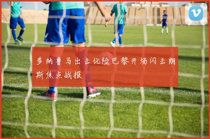 多纳鲁马出击化险巴黎开场闪击朗斯焦点战报