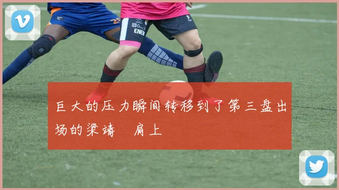 巨大的压力瞬间转移到了第三盘出场的梁靖崑肩上