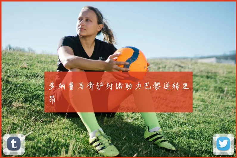 多纳鲁马滑铲封堵助力巴黎逆转里昂