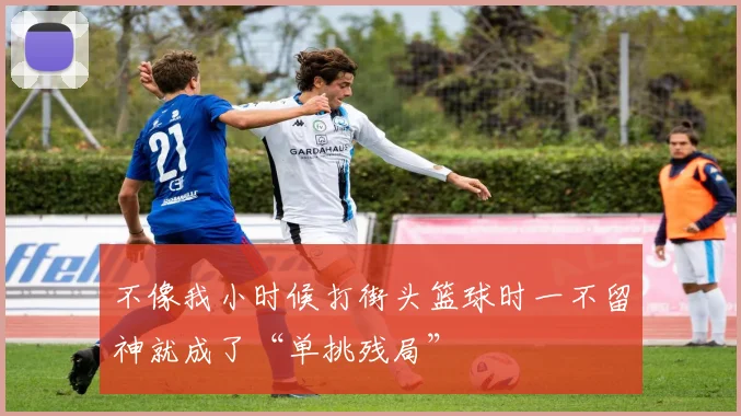 不像我小时候打街头篮球时一不留神就成了“单挑残局”