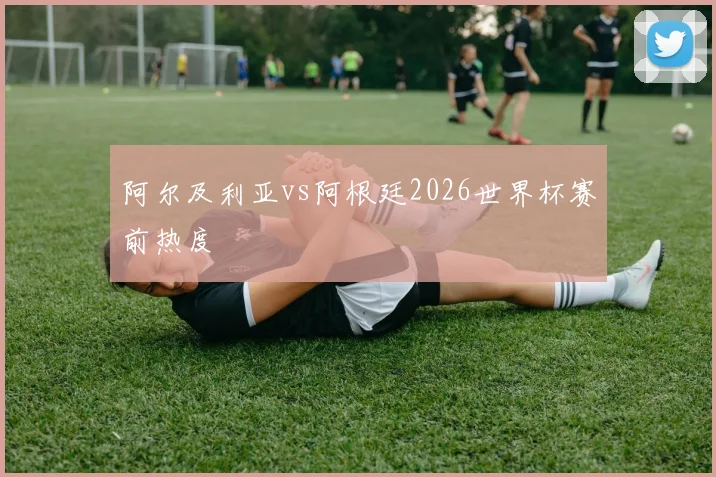 阿尔及利亚vs阿根廷2026世界杯赛前热度