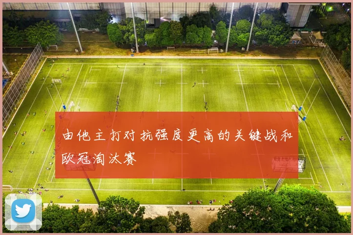 由他主打对抗强度更高的关键战和欧冠淘汰赛