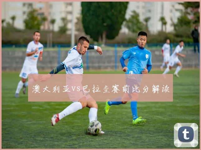 澳大利亚vs巴拉圭赛前比分解读