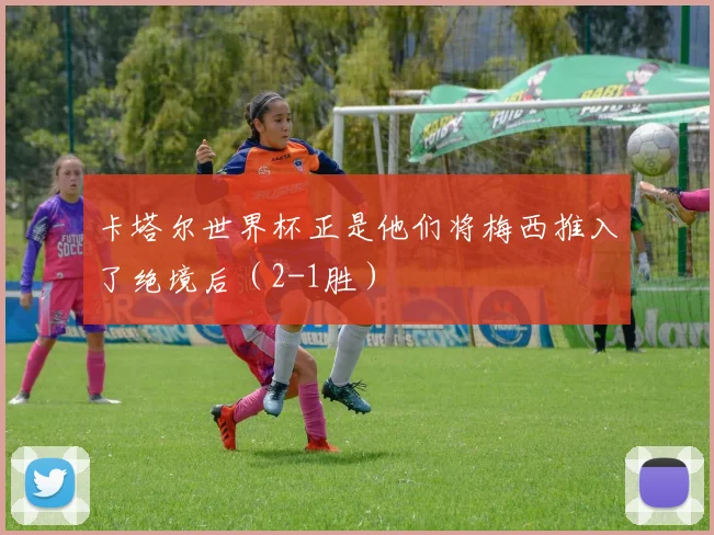 卡塔尔世界杯正是他们将梅西推入了绝境后（2-1胜）