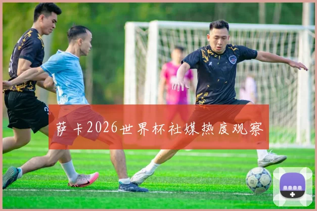 萨卡2026世界杯社媒热度观察