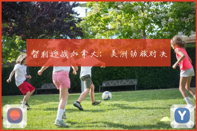 智利迎战加拿大：美洲劲旅对决