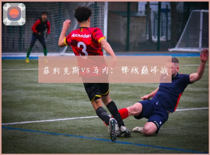 菲利克斯vs马内：锋线巅峰战