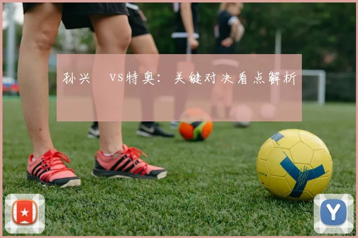 孙兴慜vs特奥：关键对决看点解析