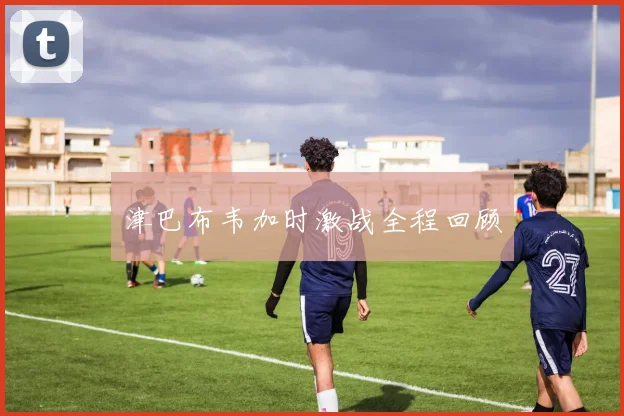 津巴布韦加时激战全程回顾