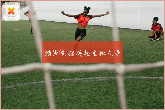 赖斯剑指英超金靴之争