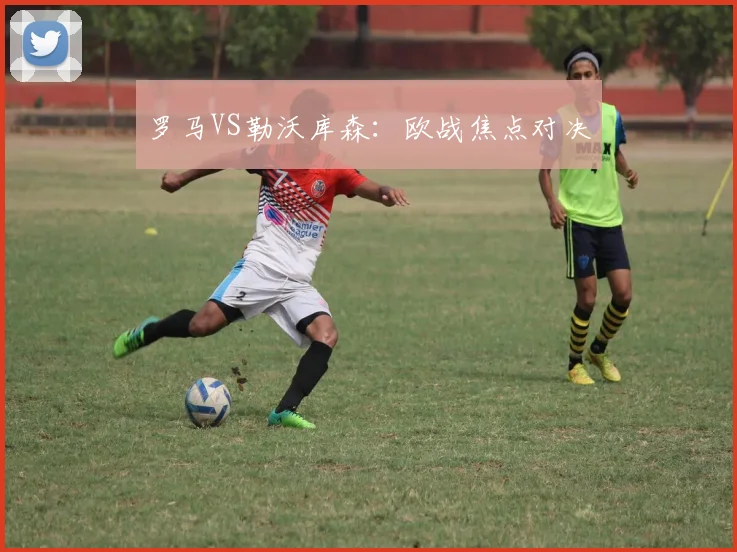 罗马VS勒沃库森：欧战焦点对决