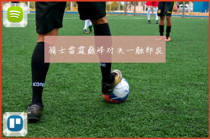 骑士雷霆巅峰对决一触即发