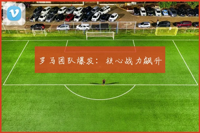 罗马团队爆发：核心战力飙升
