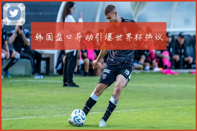 韩国盘口异动引爆世界杯热议