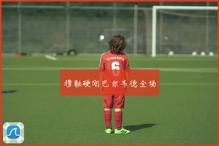 穆勒硬刚巴尔韦德全场