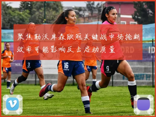 聚焦勒沃库森欧冠关键战中场抢断效率可能影响反击启动质量