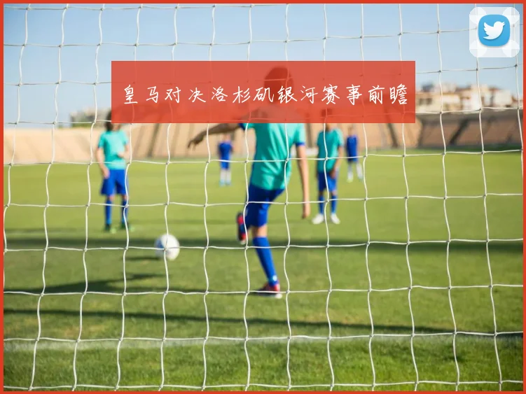 皇马对决洛杉矶银河赛事前瞻