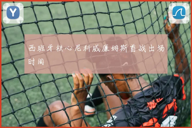 西班牙核心尼科威廉姆斯首战出场时间