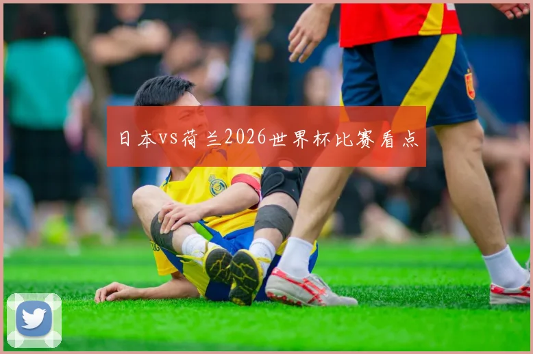 日本vs荷兰2026世界杯比赛看点