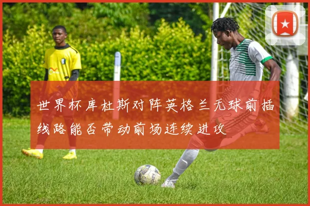 世界杯库杜斯对阵英格兰无球前插线路能否带动前场连续进攻