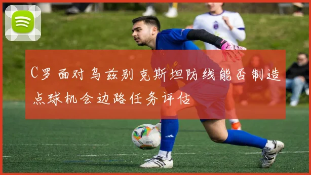 C罗面对乌兹别克斯坦防线能否制造点球机会边路任务评估